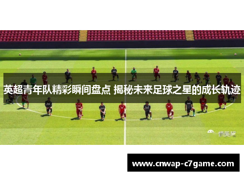 英超青年队精彩瞬间盘点 揭秘未来足球之星的成长轨迹