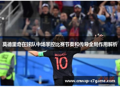 莫德里奇在球队中场掌控比赛节奏和传导全局作用解析 莫德里奇在球队中场掌控比赛节奏和传导全局作用解析