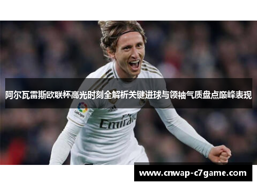 阿尔瓦雷斯欧联杯高光时刻全解析关键进球与领袖气质盘点巅峰表现