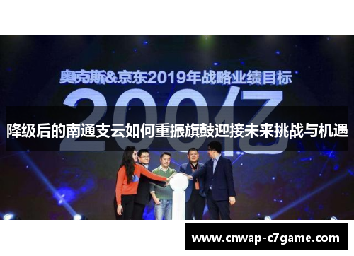 降级后的南通支云如何重振旗鼓迎接未来挑战与机遇 降级后的南通支云如何重振旗鼓迎接未来挑战与机遇