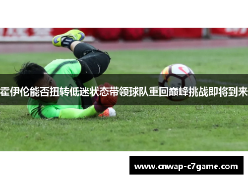 霍伊伦能否扭转低迷状态带领球队重回巅峰挑战即将到来