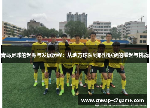 青岛足球的起源与发展历程:从地方球队到职业联赛的崛起与挑战 青岛足球的起源与发展历程:从地方球队到职业联赛的崛起与挑战
