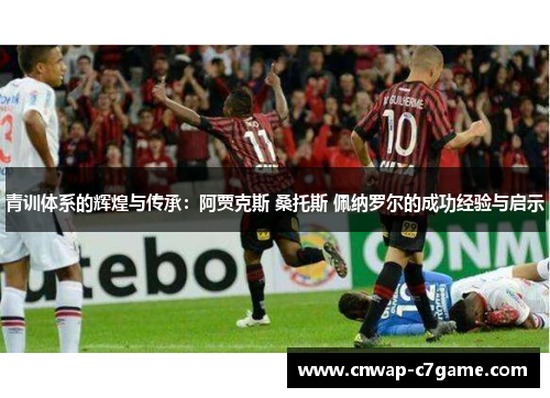 青训体系的辉煌与传承:阿贾克斯 桑托斯 佩纳罗尔的成功经验与启示 青训体系的辉煌与传承:阿贾克斯 桑托斯 佩纳罗尔的成功经验与启示