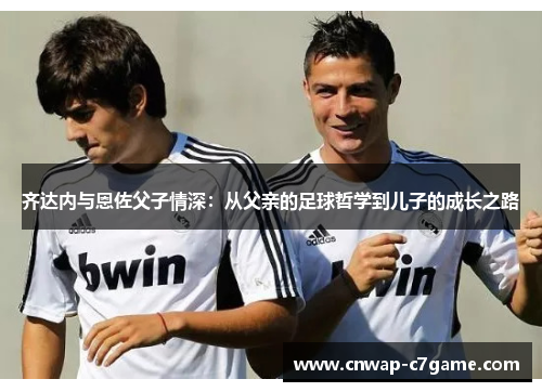 齐达内与恩佐父子情深：从父亲的足球哲学到儿子的成长之路