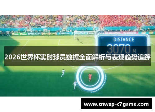 2026世界杯实时球员数据全面解析与表现趋势追踪