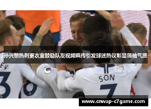 孙兴慜热刺更衣室鼓励队友视频疯传引发球迷热议彰显领袖气质