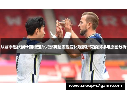 从赛季起伏到长期稳定孙兴慜英超表现变化观察研究的规律与原因分析