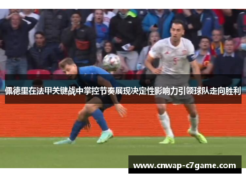 佩德里在法甲关键战中掌控节奏展现决定性影响力引领球队走向胜利