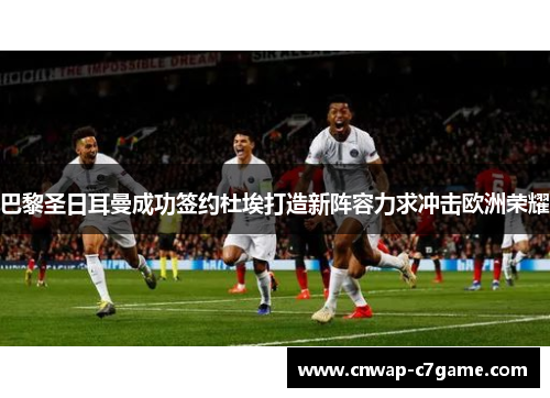 巴黎圣日耳曼成功签约杜埃打造新阵容力求冲击欧洲荣耀