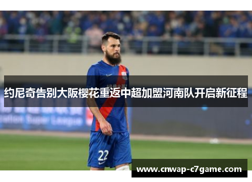 约尼奇告别大阪樱花重返中超加盟河南队开启新征程 约尼奇告别大阪樱花重返中超加盟河南队开启新征程