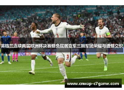 英格兰连续两届欧洲杯决赛憾负屈居亚军三狮军团荣耀与遗憾交织 英格兰连续两届欧洲杯决赛憾负屈居亚军三狮军团荣耀与遗憾交织