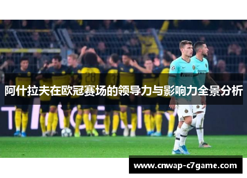 阿什拉夫在欧冠赛场的领导力与影响力全景分析