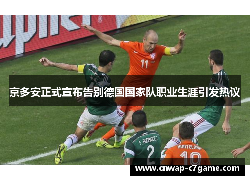 京多安正式宣布告别德国国家队职业生涯引发热议 京多安正式宣布告别德国国家队职业生涯引发热议
