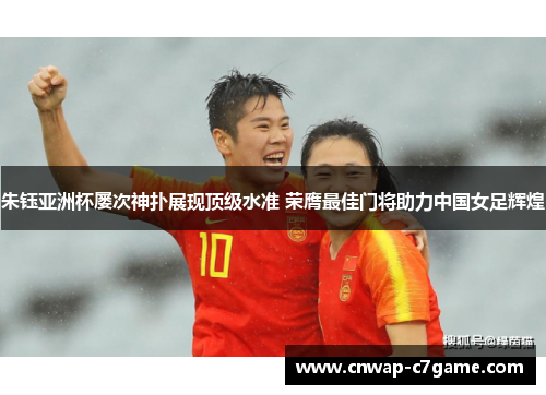 朱钰亚洲杯屡次神扑展现顶级水准 荣膺最佳门将助力中国女足辉煌 朱钰亚洲杯屡次神扑展现顶级水准 荣膺最佳门将助力中国女足辉煌